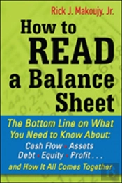 How To Read A Balance Sheet: The Bottom Line On What You Need To Know About Cash Flow, Assets, Debt, Equity, Profit...And How It All Comes Together