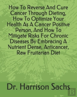 Bertrand.pt - How To Reverse And Cure Cancer Through Dieting, How To Optimize Your Health As A Cancer Positive Person, And How To Mitigate Risks For Chronic Diseases By Embracing A Nutrient Dense, Anticancer, Raw F