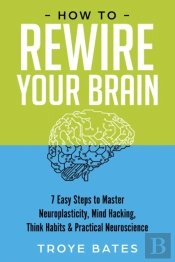 How To Rewire Your Brain: 7 Easy Steps T