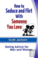 How To Seduce And Flirt With Someone You Love: Dating Advice For Men And Women