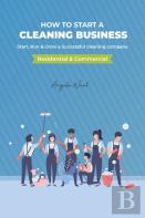 How To Start A Cleaning Business - Start, Run & Grow A Successful Cleaning Company (Residential & Commercial)