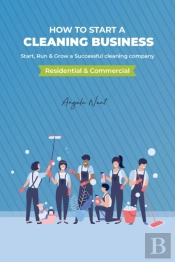 How To Start A Cleaning Business - Start, Run & Grow A Successful Cleaning Company (Residential & Commercial)