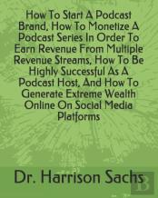 How To Start A Podcast Brand, How To Monetize A Podcast Series In Order To Earn Revenue From Multiple Revenue Streams, How To Be Highly Successful As A Podcast Host, And How To Generate Extreme Wealth