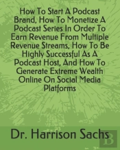 How To Start A Podcast Brand, How To Monetize A Podcast Series In Order To Earn Revenue From Multiple Revenue Streams, How To Be Highly Successful As A Podcast Host, And How To Generate Extreme Wealth