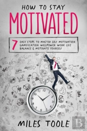 How To Stay Motivated: 7 Easy Steps To Master Self Motivation, Gamification, Willpower, Work Life Balance & Motivate Yourself