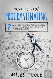 How To Stop Procrastinating: 7 Easy Steps To Master Procrastination, Getting Things Done, Self Discipline & Overcoming Laziness