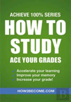 How To Study: Ace Your Grades: Achieve 100% Series Revision/Study Guide