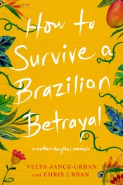 How To Survive A Brazilian Betrayal: A Mother-Daughter Memoir