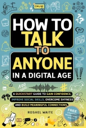 How To Talk To Anyone In A Digital Age: A Quickstart Guide To Gain Confidence, Improve Social Skills, Overcome Shyness And Build Meaningful Connections