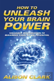 How To Unleash Your Brain Power: Valuabl