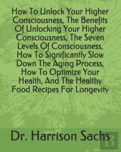 How To Unlock Your Higher Consciousness, The Benefits Of Unlocking Your Higher Consciousness, The Seven Levels Of Consciousness, How To Significantly Slow Down The Aging Process, How To Optimize Your 