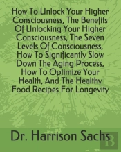 How To Unlock Your Higher Consciousness, The Benefits Of Unlocking Your Higher Consciousness, The Seven Levels Of Consciousness, How To Significantly Slow Down The Aging Process, How To Optimize Your 