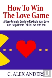 How To Win The Love Game: A User-Friendly Guide To Rekindle Your Love And Help Others Fall In Love With You