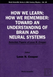 How We Learn; How We Remember:Toward An Understanding Of Brain And Neural Systems - Selected Papers Of Leon N Cooper