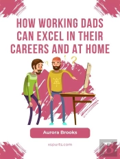 How Working Dads Can Excel In Their Careers And At Home