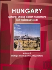 Hungary Mineral, Mining Sector Investment And Business Guide Volume 1 Strategic Information And Regulations