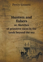 Hunters And Fishers Or, Sketches Of Primitive Races In The Lands Beyond The Sea