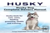 Husky. Husky Dog Complete Owners Manual. Husky Book For Care, Costs, Feeding, Grooming, Health And Training.