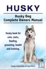Husky. Husky Dog Complete Owners Manual. Husky Book For Care, Costs, Feeding, Grooming, Health And Training.