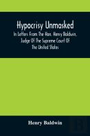 Hypocrisy Unmasked; In Letters From The Hon. Henry Baldwin, Judge Of The Supreme Court Of The United States, To Stephen Simpson, Esq., Editor Of The Pennsylvania Whig