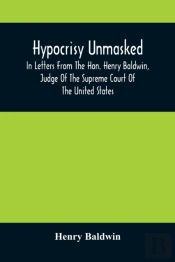 Hypocrisy Unmasked; In Letters From The Hon. Henry Baldwin, Judge Of The Supreme Court Of The United States, To Stephen Simpson, Esq., Editor Of The Pennsylvania Whig