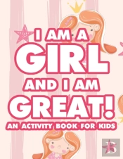 I Am A Girl And I Am Great! An Activity Book For Kids