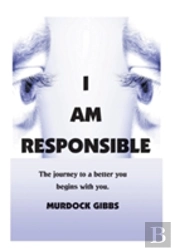 I Am Responsible: The Road To A Better You Begins With You