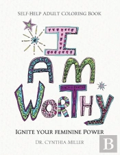 I Am Worthy - Ignite Your Feminine Power - Self-Help Adult Coloring Book For Awakening, Relaxing, And Stress Relieving