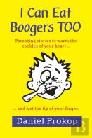 I Can Eat Boogers Too (Parenting Stories To Warm The Cockles Of Your Heart And Wet The Tip Of Your Finger)