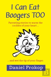I Can Eat Boogers Too (Parenting Stories To Warm The Cockles Of Your Heart And Wet The Tip Of Your Finger)