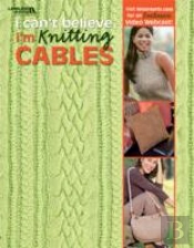I Can'T Believe I'M Knitting Cables