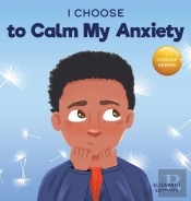 I Choose To Calm My Anxiety: A Colorful, Picture Book About Soothing Strategies For Anxious Children