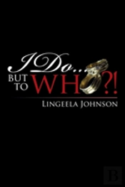 I Do . . . But To Who?!