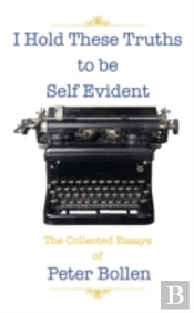 I Hold These Truths To Be Self Evident: The Collected Essay'S Of Peter Bollen