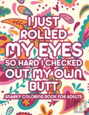 I Just Rolled My Eyes So Hard I Checked Out My Own Butt Snarky Coloring Book For Adults
