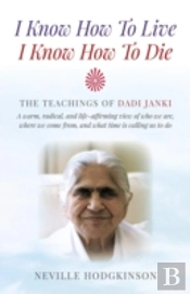 I Know How To Live, I Know How To Die Â€“ The Teachings Of Dadi Janki: A Warm, Radical, And Lifeâ€“Affirming View Of Who We Are, Where We Come F