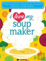 I Love My Soupmaker: The Only Soup Machine Recipe Book You'Ll Ever Need