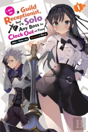 I May Be A Guild Receptionist, But Iâ€™Ll Solo Any Boss To Clock Out On Time, Vol. 1 (Light Novel)