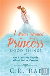 I Never Wanted To Be A Princess-Good Thing! Or How I Lost 380 Pounds Without Diet Or Exercise