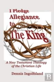 I Pledge Allegiance To The King: A New Testament Theology Of The Christian Life