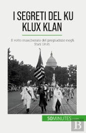 I Segreti Del Ku Klux Klan : Il Volto Mascherato Del Pregiudizio Negli Stati Uniti