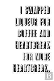 I Swapped Liqueur For Coffee And Heartbreak For More Heartbreak.