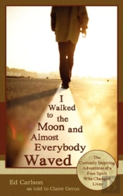 I Walked To The Moon And Almost Everybody Waved; The Curiously Inspiring Adventures Of A Free Spirit Who Changed Lives
