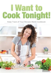 I Want To Cook Tonight! Keep Track Of Your Recipes Blank Cookbook