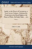 Ianthã¯Â¿Â½, Or The Flower Of Caernarvon, A Novel, In Two Volumes. Dedicated By Permission To His Royal Highness The Prince Of Wales. By Emily Clark, ... Of 2; Volume 2