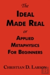 Ideal Made Real Or Applied Metaphysics For Beginners