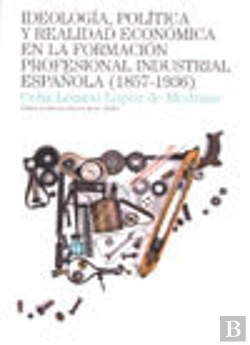 Bertrand.pt - Ideología, Política Y Realidad Económica En La Formación Profesional Industrial Española (1857-1936)