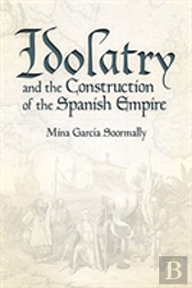 Idolatry And The Construction Of The Spanish Empire