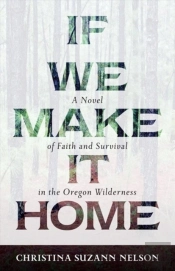 If We Make It Home Â€“ A Novel Of Faith And Survival In The Oregon Wilderness