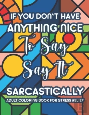 If You Don'T Have Anything Nice To Say Say It Sarcastically Adult Coloring Book For Stress Relief